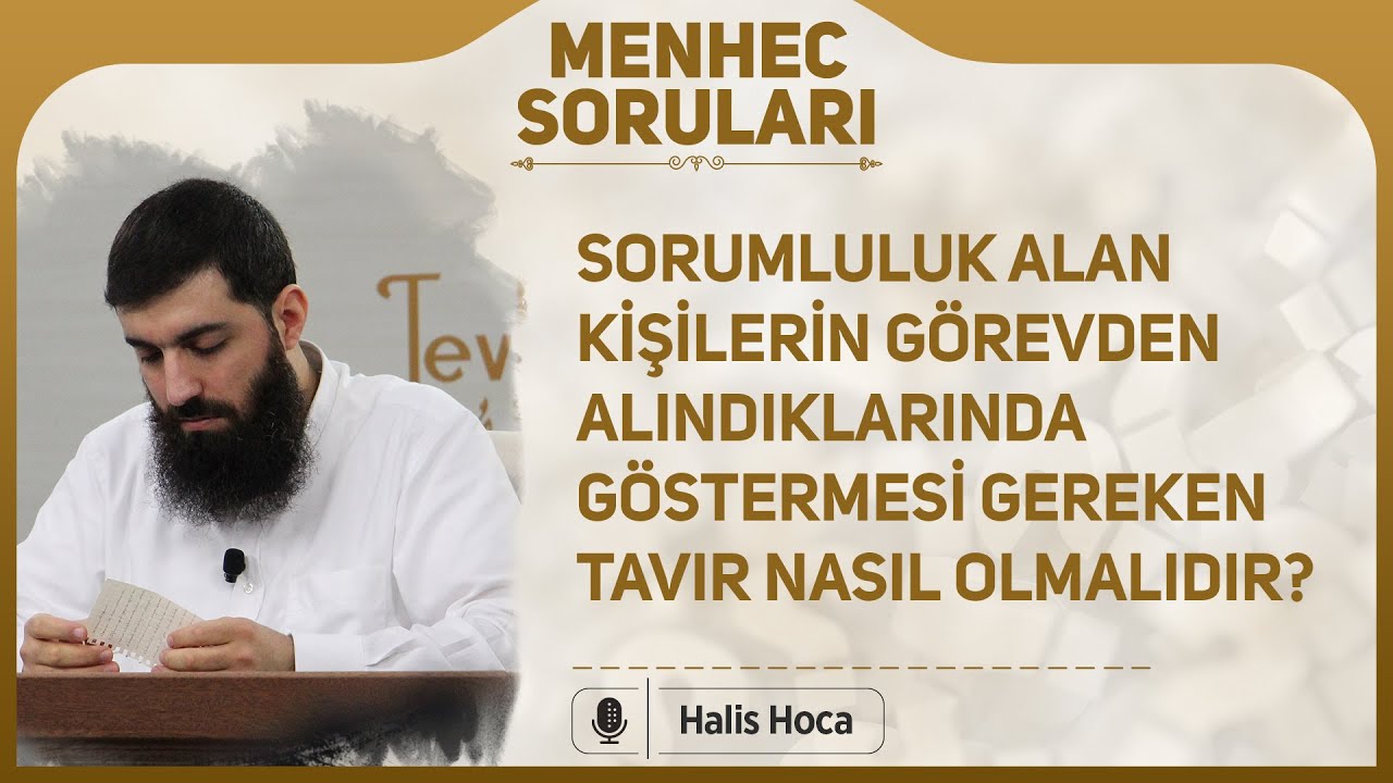 Sorumluluk alan kişiler g&ouml;revden alındıklarında g&ouml;stermesi gereken tavır nasıl olmalıdır? Halis Hoca