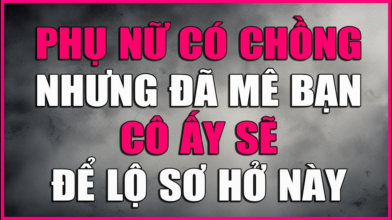PHỤ NỮ CÓ CHỒNG NHƯNG ĐÃ MÊ BẠN CÔ ẤY SẼ ĐỂ LỘ SƠ HỞ NÀY