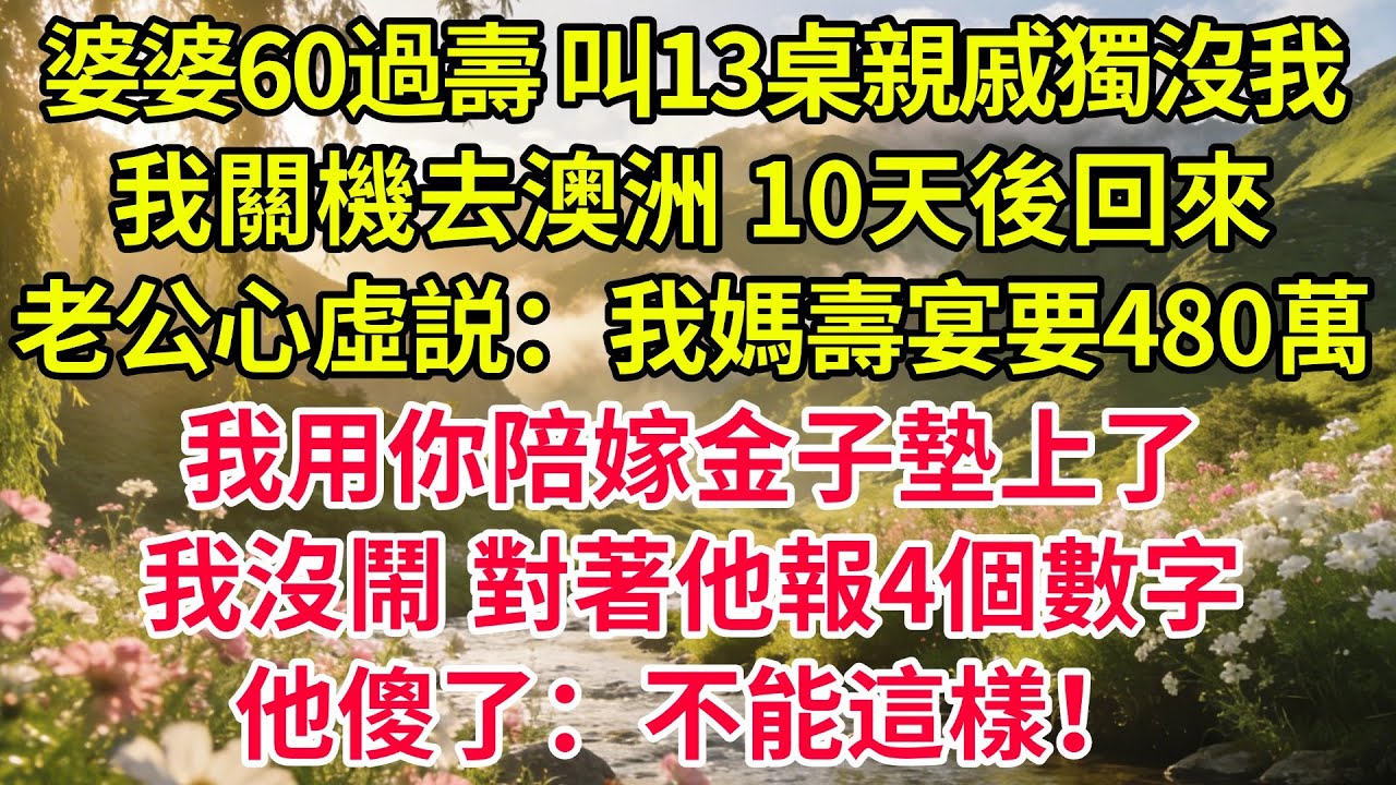 婆婆60過壽，叫13桌親戚獨沒我，我關機去澳洲。10天後回來，老公心虛説：我媽壽宴要480萬，我用你陪嫁金子墊上了。我沒鬧，對着他報4個數字，他傻了：不能這樣！#情感#婆媳#家庭#智慧#生活經驗