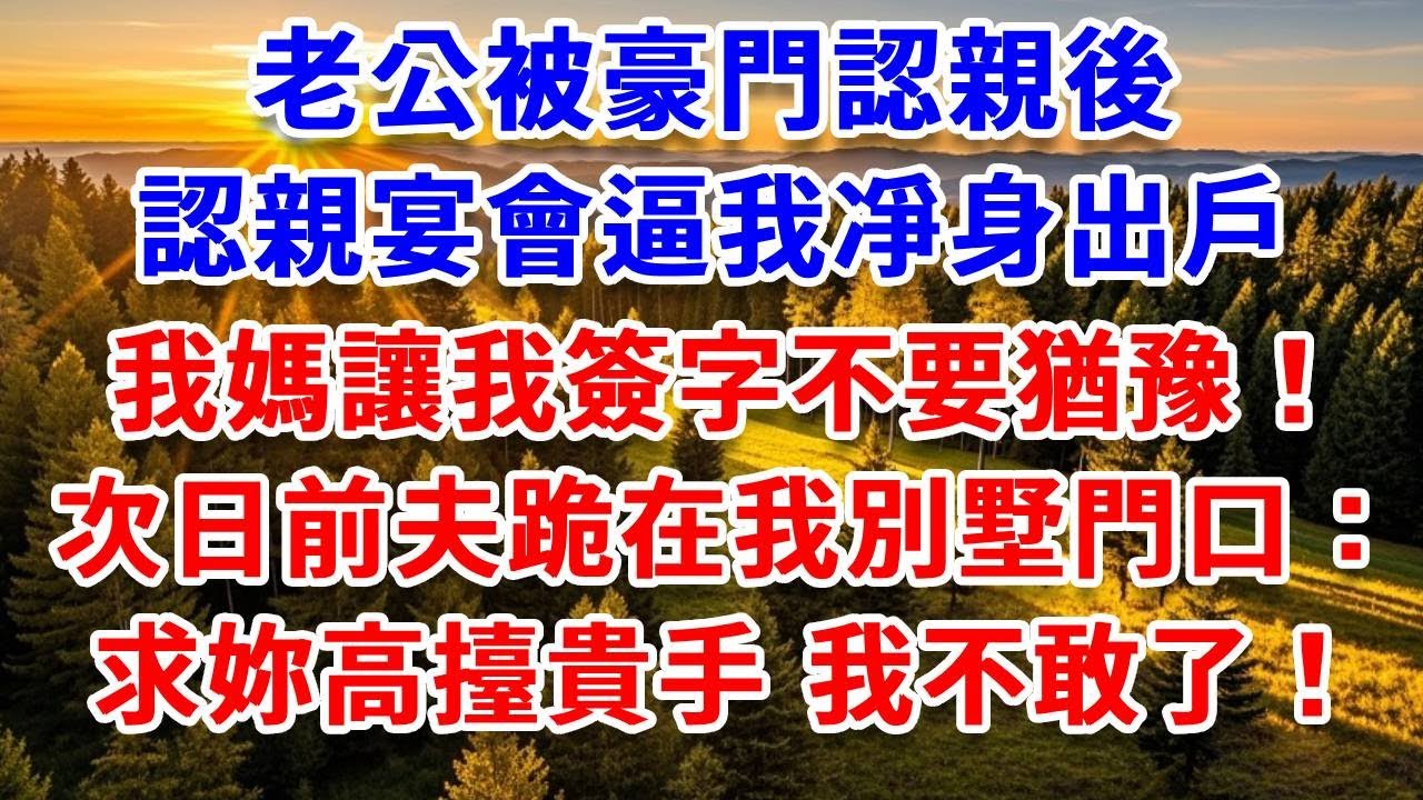 老公被豪門認親後，認親宴會逼我凈身出戶，我媽讓我簽字不要猶豫！次日前夫跪在我別墅門口：求妳高擡貴手 我不敢了！#思妤說故事#為人處世#生活經驗#情感故事#晚年哲理#說故事#完結文#原創故事