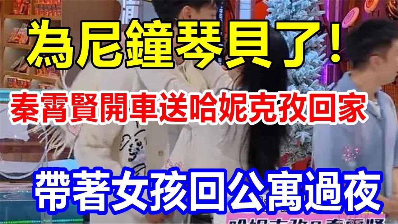 為尼鐘琴貝了! 秦霄賢開車送哈妮克孜回家，帶著女孩回公寓過夜