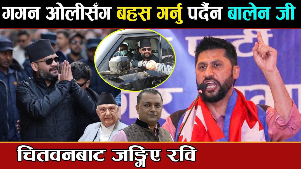 गगन ओलीसँग बहस गर्नु पर्दैन बालेन जी भन्दै चितवनबाट जङ्गिए रवि