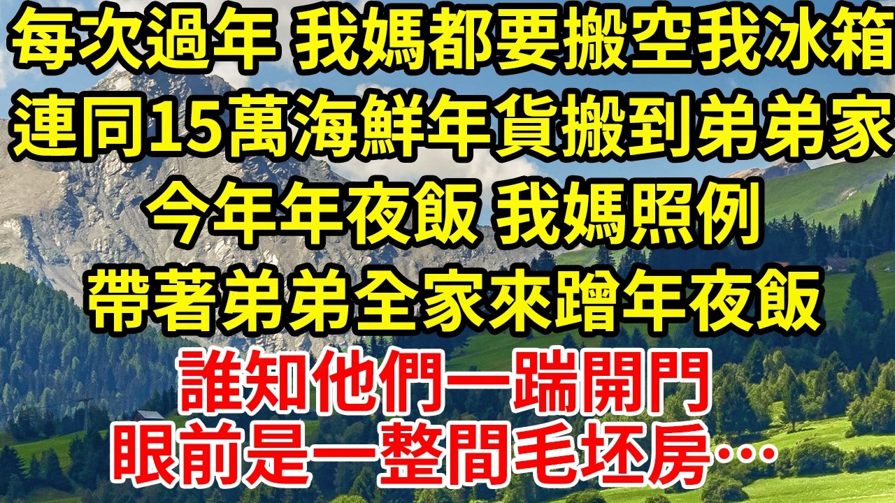 每次過年 我媽都要搬空我冰箱連同15萬海鮮年貨搬到弟弟家今年年夜飯 我媽照例帶著弟弟全家來蹭年夜飯誰知他們一踹開門眼前是一整間毛坯房…
