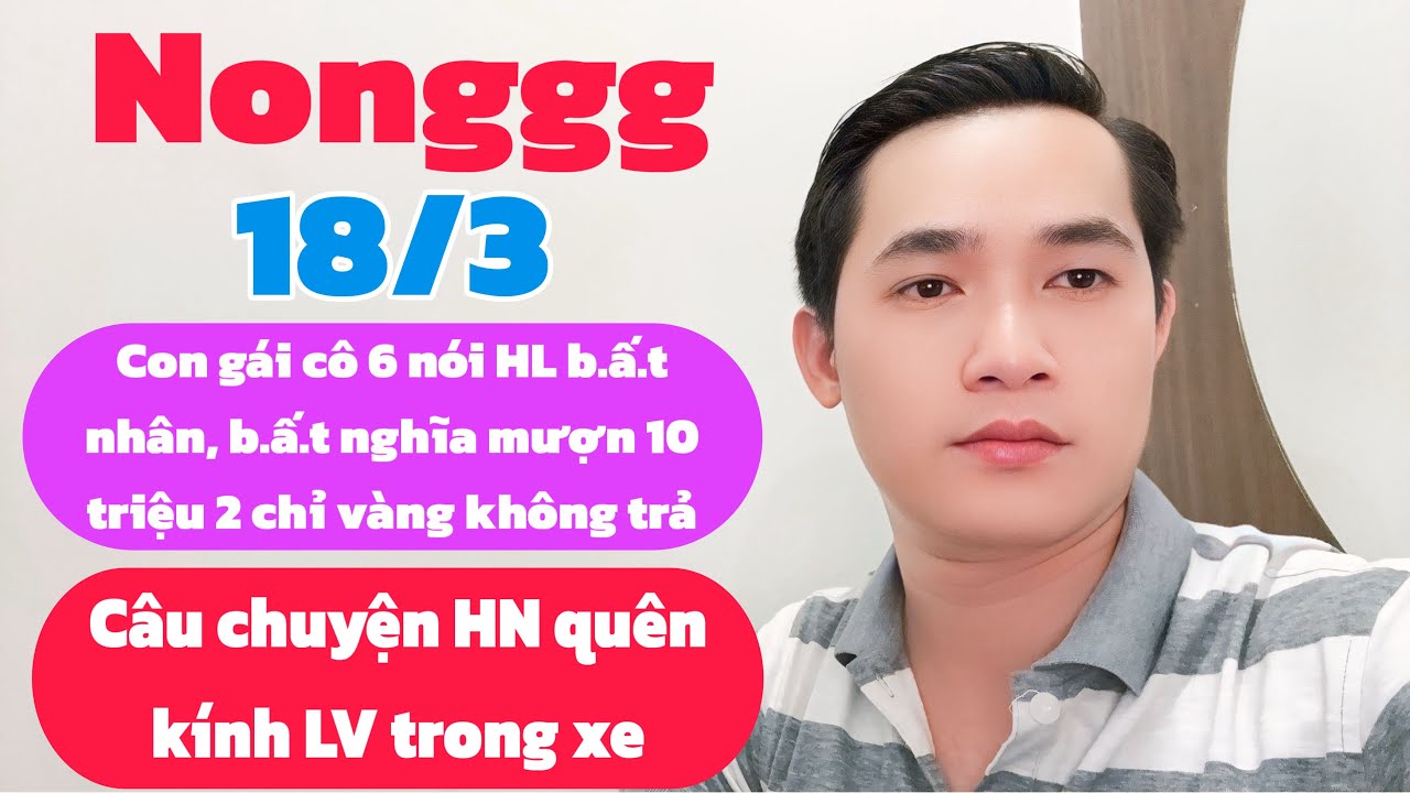 Nongggg: Cô gái cô 6 nói HL b.ấ.t nhân, b.ấ.t nghĩa mượn tiền không trả, Câu chuyện HN quên kính LV