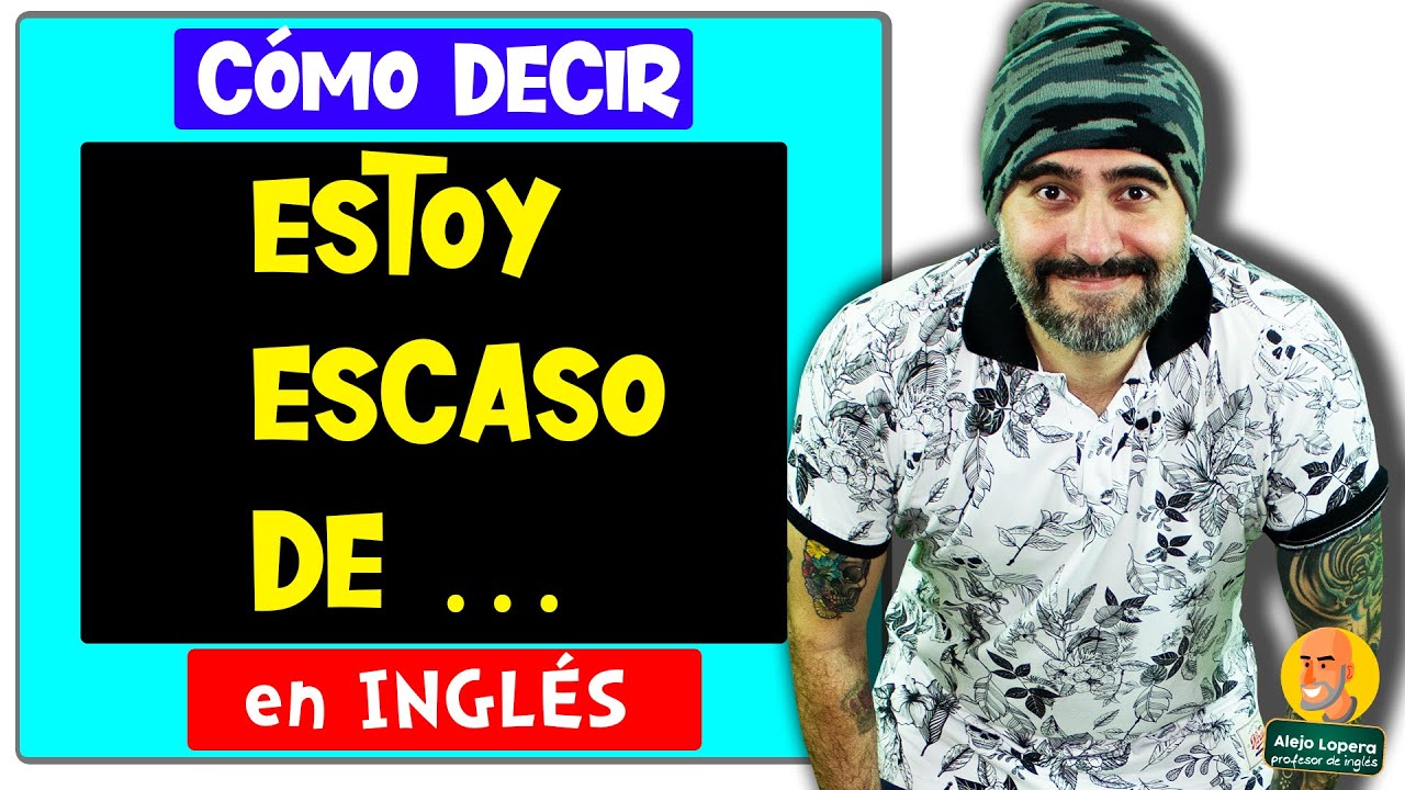 Cómo decir  ESTOY ESCASO DE.. en INGLÉS