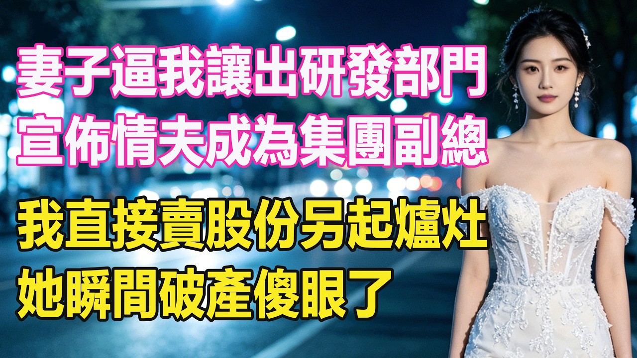 【完結文】妻子逼我讓出研發部門，宣佈情夫成為集團副總，我直接賣股份另起爐灶，她瞬間破產傻眼了。  #出軌小說 #愛情故事 #白月光 #幸福人生 #生活经验 #情感故事