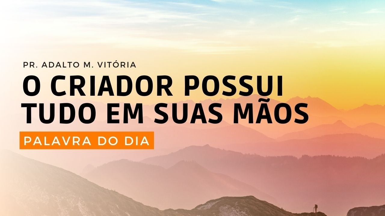 O CRIADOR POSSUI TUDO EM SUAS MÃOS - Palavra do Dia