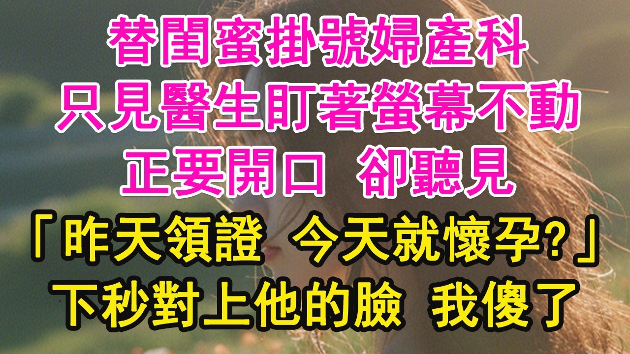 替閨蜜掛號婦產科，只見醫生盯著螢幕不動，正要開口 卻聽見，「昨天領證 今天就懷孕？」下秒對上他的臉 我傻了【琉璃】【甜寵】【霸總】