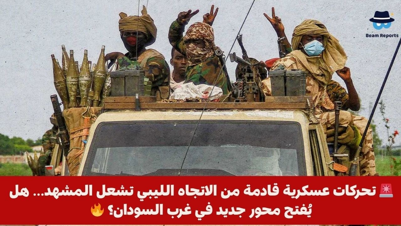 🚨 تحركات عسكرية قادمة من الاتجاه الليبي تشعل المشهد… هل يُفتح محور جديد في غرب السودان؟ 🔥