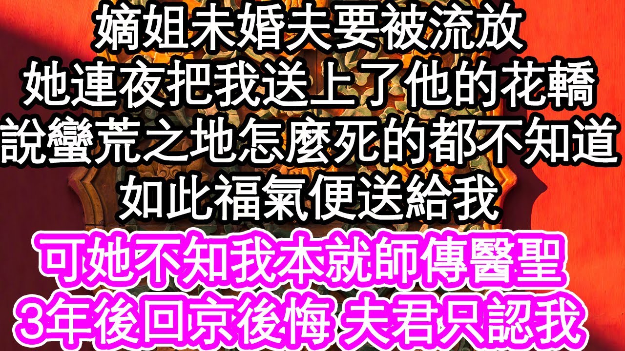 嫡姐未婚夫要被流放連累新婦，她連夜把我送上了他的花轎，她說蠻荒之地怎麼死的都不知道，如此福氣便送給我，可她不知我本就師傳醫聖，3年後回京後悔 夫君只認我| #為人處世#生活經驗#情感故事#養老#退休