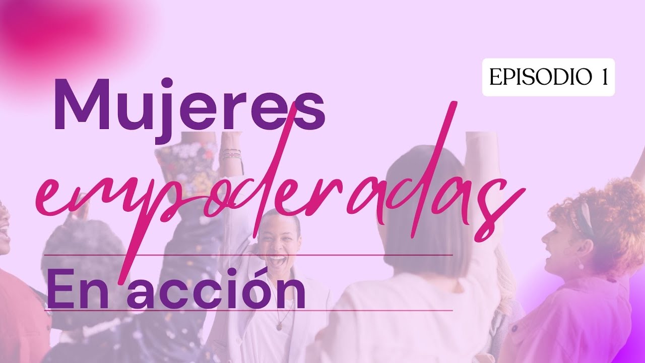 EPISODI0 1: MUJERES EMPODERADAS EN ACCION