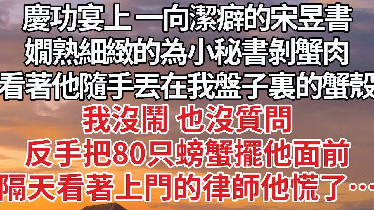 【完結】慶功宴上 一向潔癖的宋昱書，嫺熟細緻的為小秘書剝蟹肉，看著他隨手丟在我盤子裏的蟹殼，我沒鬧 也沒質問，反手把80只螃蟹擺他面前，隔天看著上門的律師他慌了…#婚姻 #豪门 #情感