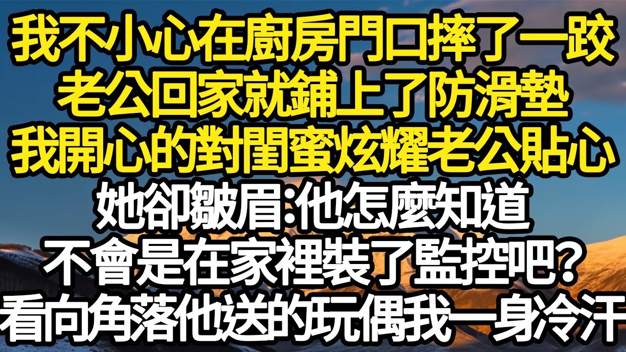 我不小心在廚房門口摔了一跤，老公回家就鋪上了防滑墊，我開心的對閨蜜炫耀老公貼心，她卻皺眉：他怎麼知道，不會是在家裡裝了監控吧？看向角落他送的玩偶我一身冷汗#故事#情感#情感故事#人生#人生經驗