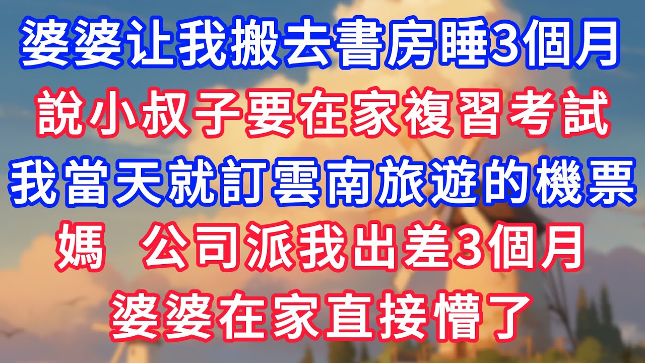 婆婆要我搬去書房住3個月，說小叔子要在家複習考試。我當天就訂雲南旅遊的機票：媽，公司派我出差3個月，婆婆在家直接懵了！#為人處世#生活經驗#情感故事#故事#小說#戀愛#情感#婚姻
