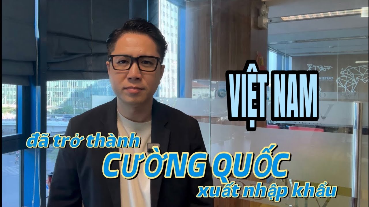 VIỆT NAM đã trở thành CƯỜNG QUỐC xuất nhập khẩu - VIETGO 0365994706