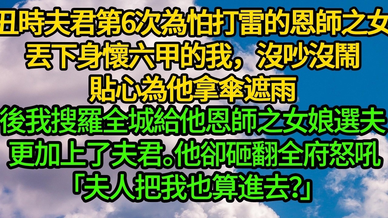 丑時夫君第6次為怕打雷的恩師之女丟下身懷六甲的我，沒吵沒鬧貼心為他拿傘遮雨。後我搜羅全城給他恩師之女娘選夫 更加上了夫君。他卻砸翻全府怒吼「夫人把我也算進去？」