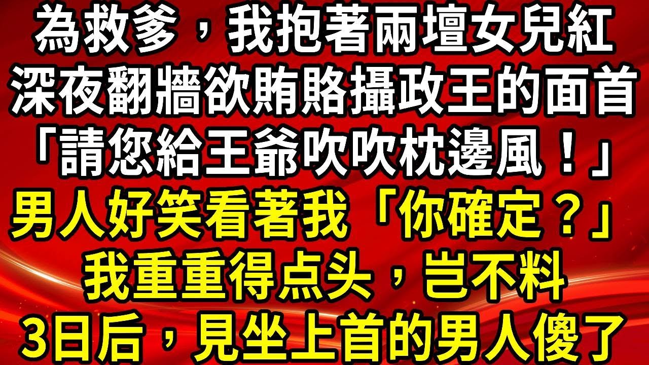 為救貪官爹，我抱著兩壇女兒紅。深夜翻牆，欲賄賂攝政王的面首。我把酒塞「面首」懷裡，壓低聲音「請您給王爺吹吹枕邊風！」男人好笑地看著我：「你確定？」再見面，見坐在上首的男人傻了#生活經驗#情感故事#養老