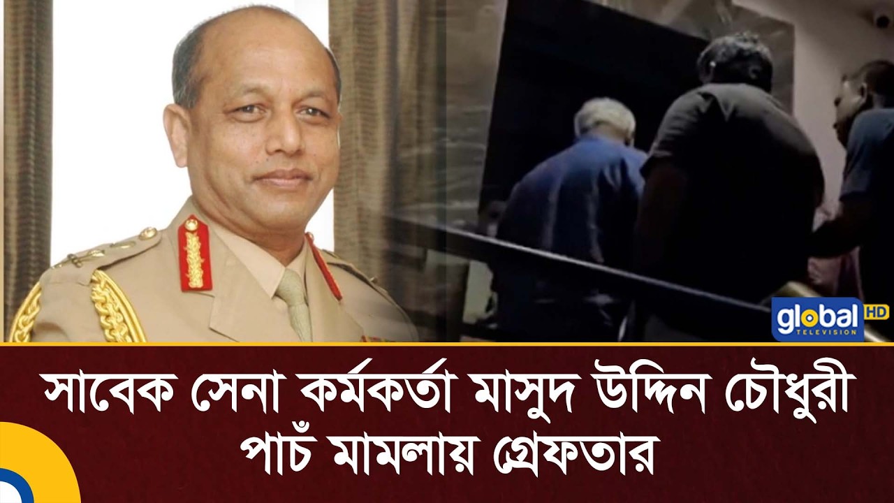 সাবেক সেনা কর্মকর্তা মাসুদ উদ্দিন চৌধুরী পাচঁ মামলায় গ্রেফতার | Global TV News