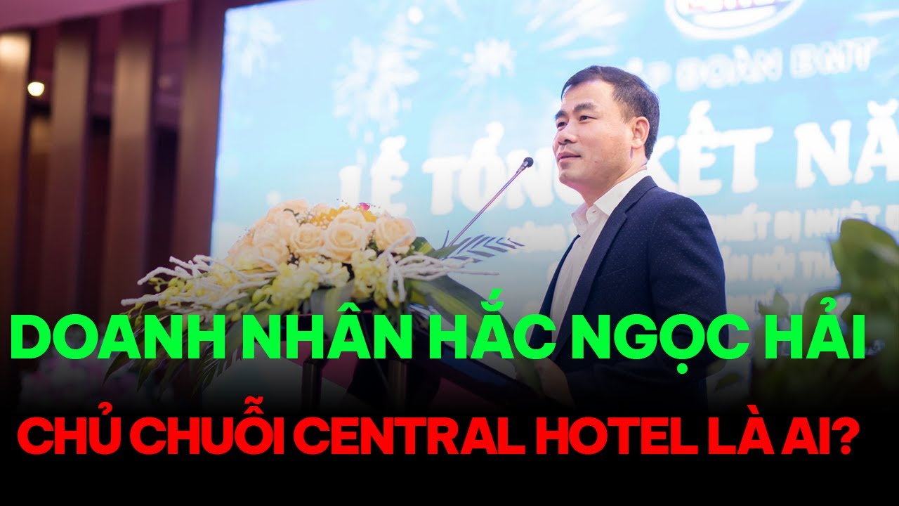 Doanh nhân kín tiếng Hắc Ngọc Hải | Chủ chuỗi khách sạn Central và “đế chế” nghỉ dưỡng xứ Thanh
