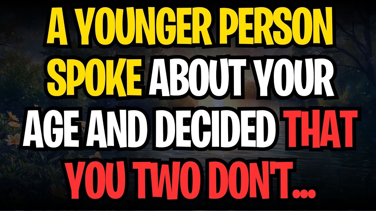 A YOUNGER PERSON SPOKE ABOUT YOUR AGE AND DECIDED THAT YOU TWO DON'T...