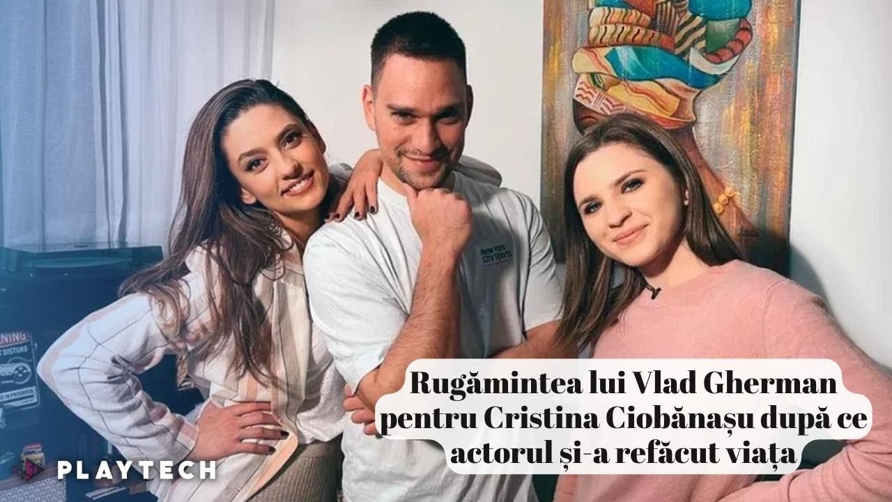 Rugămintea lui Vlad Gherman pentru Cristina Ciobănașu după ce actorul și-a refăcut viața