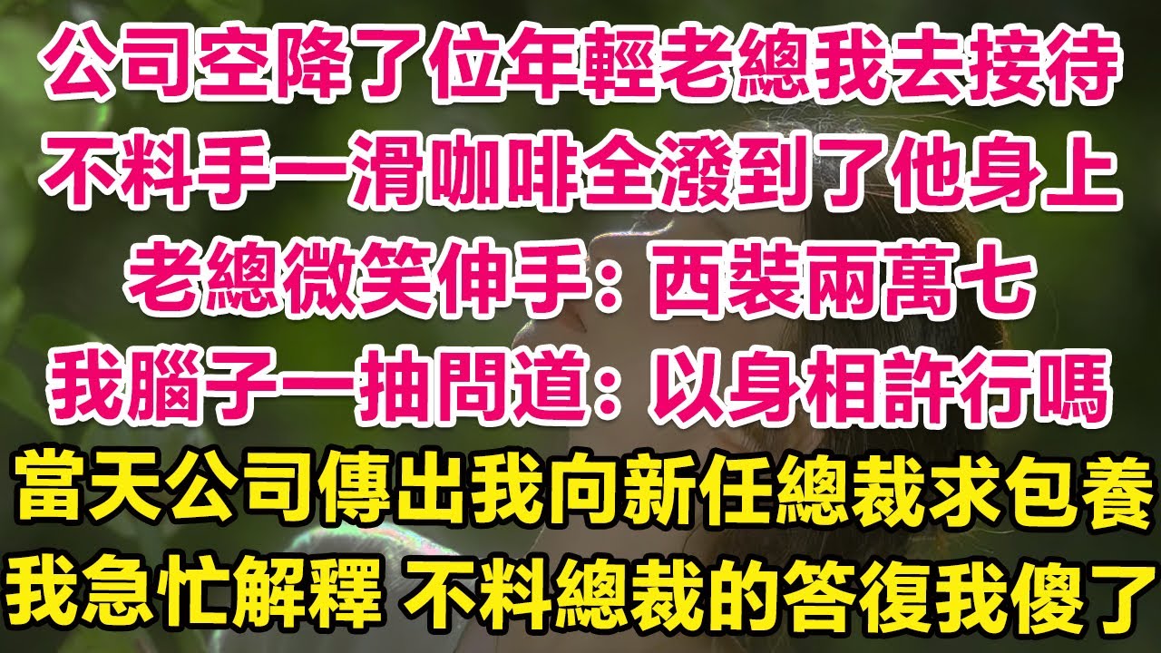 公司空降了位年輕老總我去接待，不料手一滑咖啡全潑到了他身上！總裁微笑伸手：西裝兩萬七，我腦子一抽問道：以身相許行嗎？當天公司傳出我向新任總裁求包養，我急忙解釋，不料總裁的答復我傻了！| 情感故事