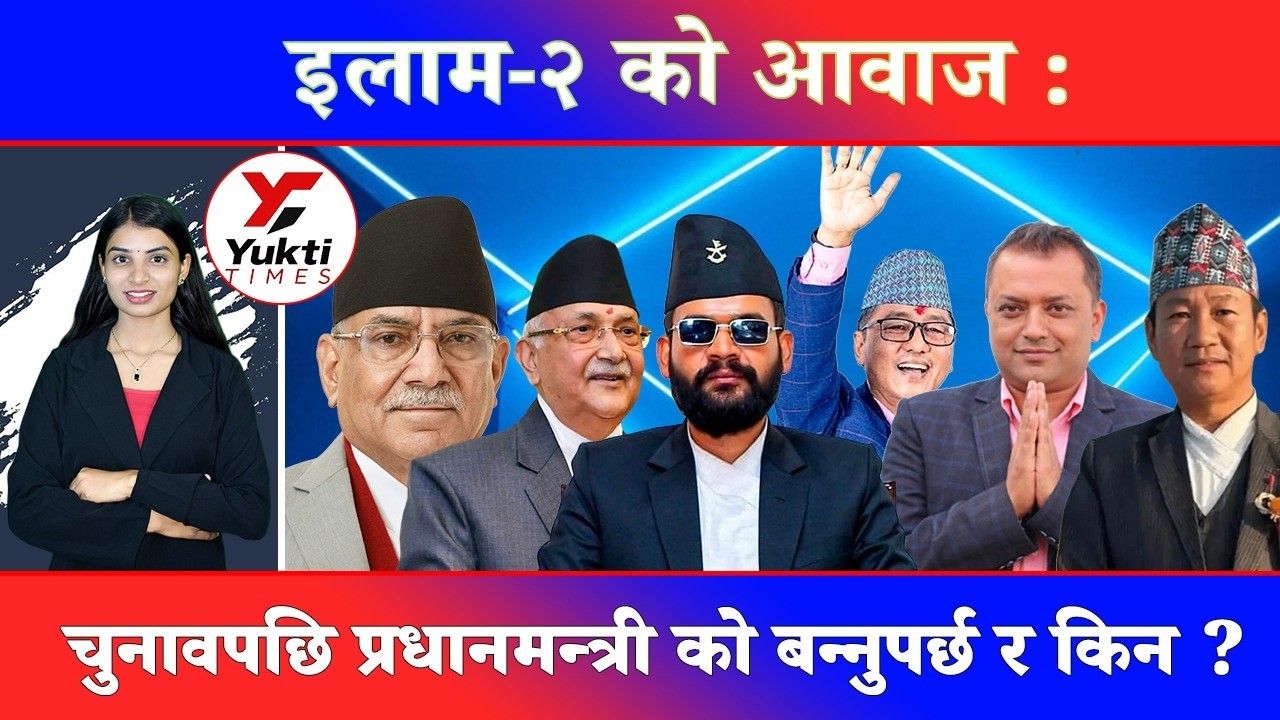 इलाम-२ को आवाज : चुनावपछि प्रधानमन्त्री को बन्नुपर्छ र किन?|| Yukti Times