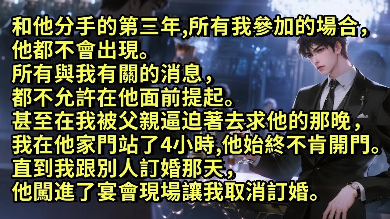 和他分手三年，所有我參加的場合，他都不會出現。所有與我有關的消息，都不允許在他面前提起。甚至在我被父親逼迫著去求他的那一晚，我在他家門站了四小時，他始終不肯開門。直到我跟別人訂婚那天，他闖進了宴