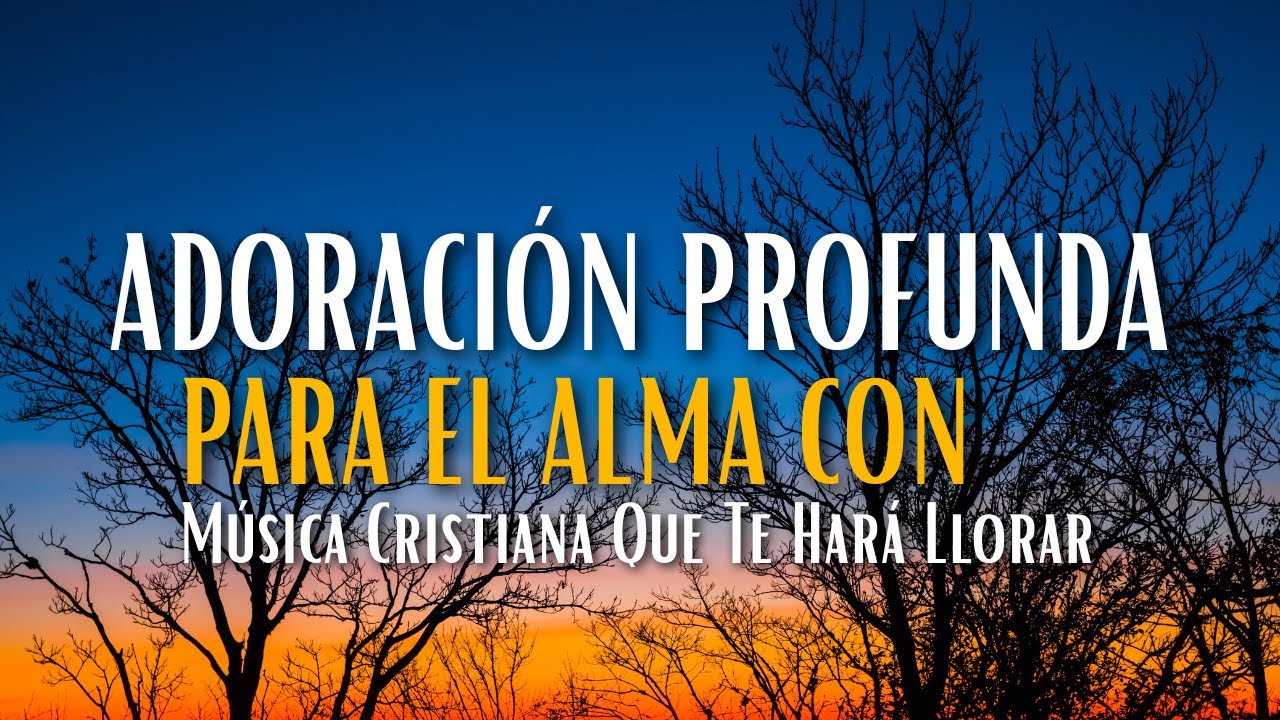 Adoración Profunda Para El Alma Con Música Cristiana Que Te Hará Llorar
