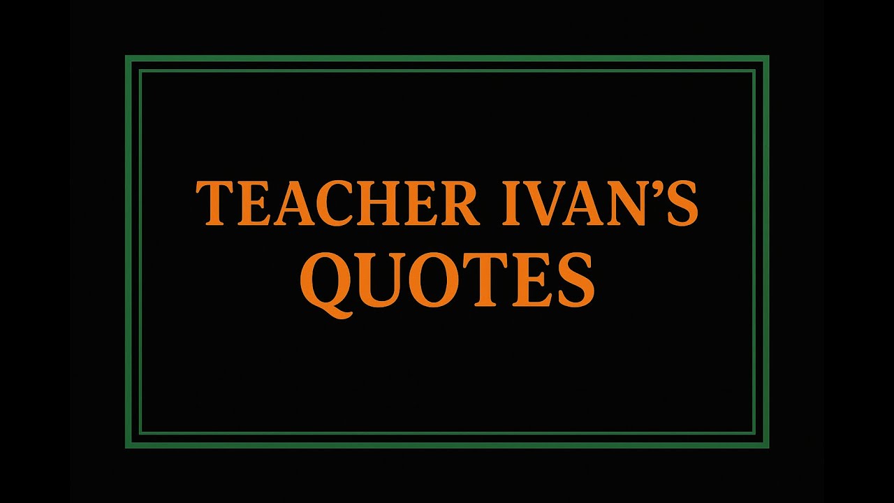 TEACHER IVAN'S INSPIRATIONAL QUOTES. PART 7