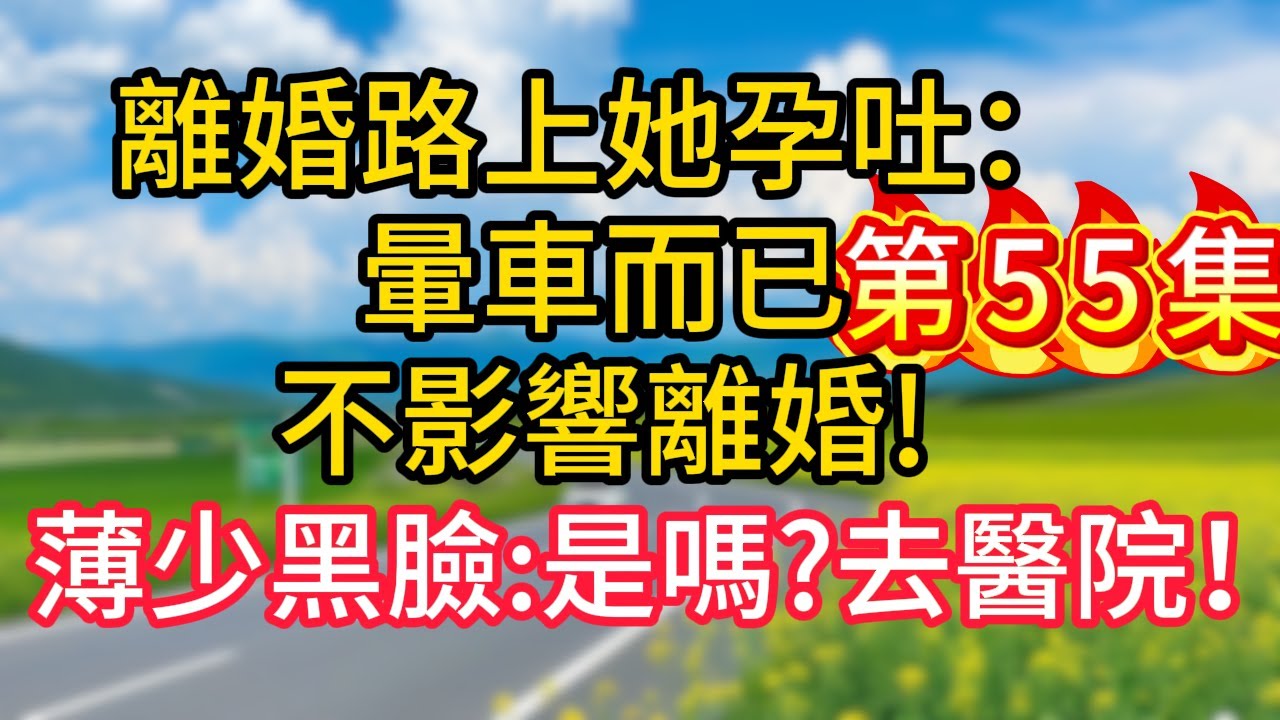 第五十五集：離婚路上她孕吐：暈車而已，不影響離婚!薄少黑臉：是嗎?去醫院！#故事#言情小說#一口氣看完#爽文