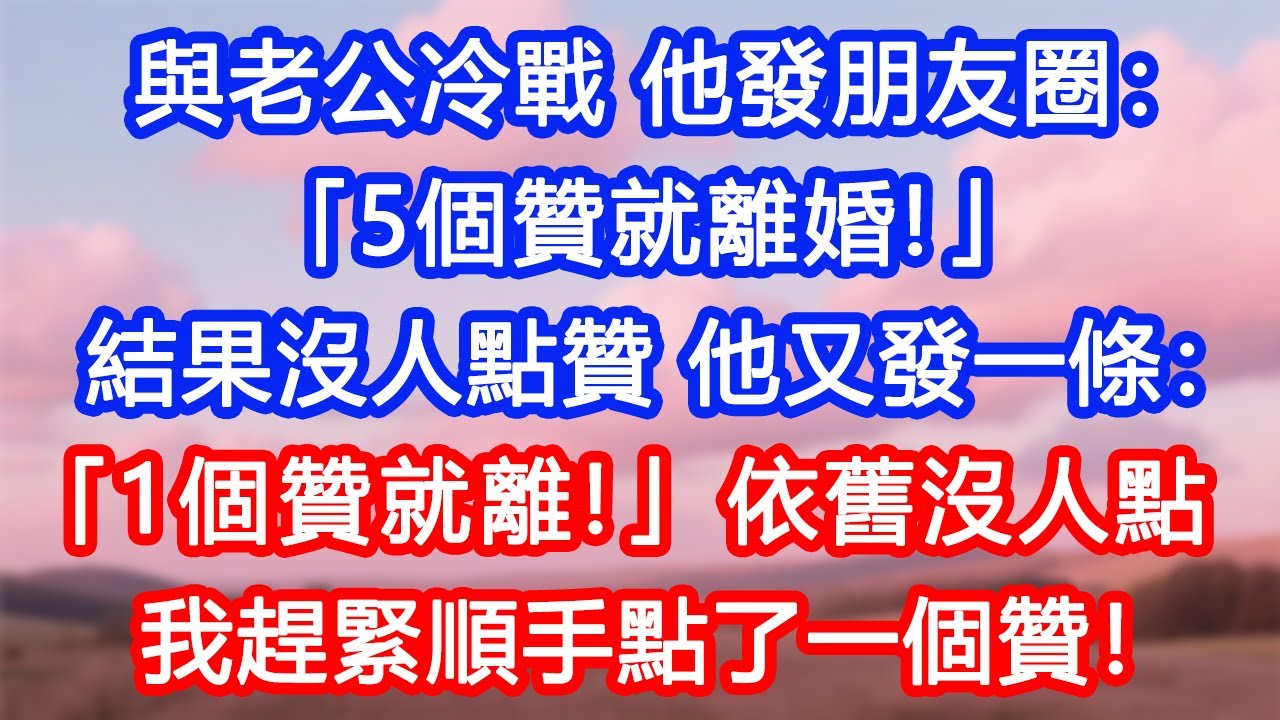 【情感故事】與老公冷戰，他發朋友圈：「5個贊就離婚！」結果沒人點贊，他又發一條：「1個贊就離！」依舊沒人點，我趕緊順手點了一個贊。#故事 #人生哲理 #婚姻 #出軌 #爽文