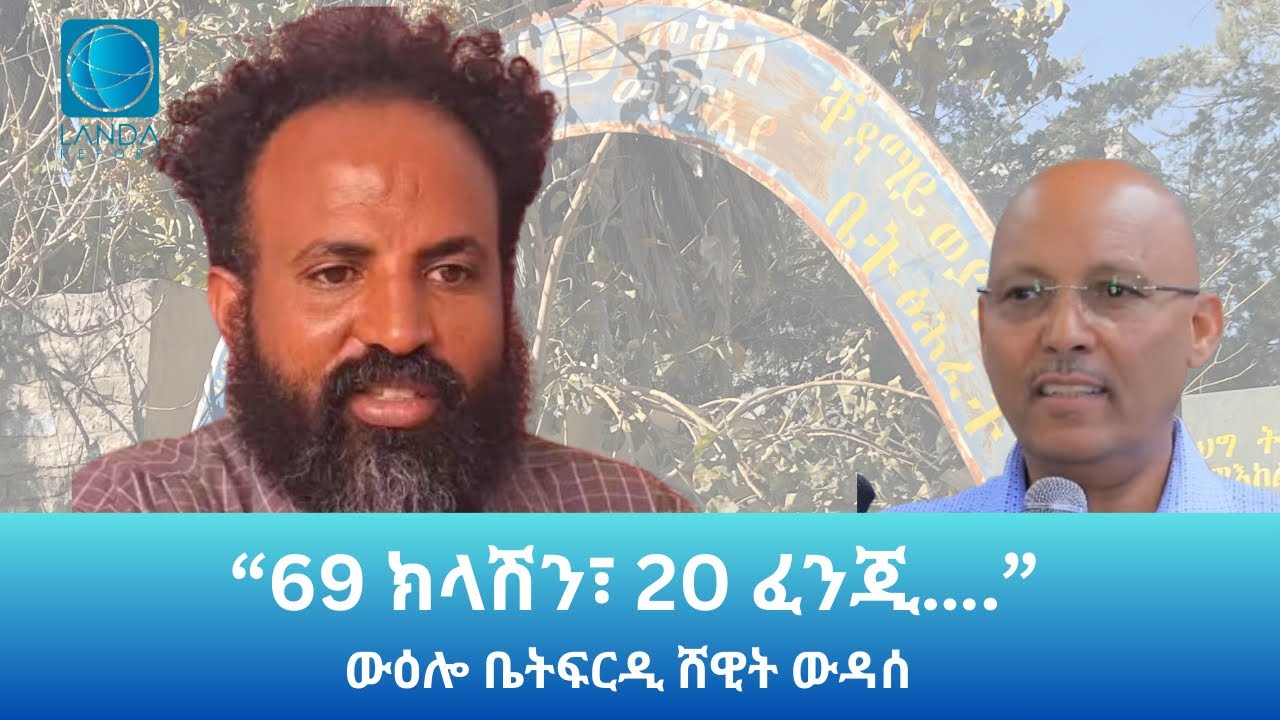 69 ክላሽን፣ 20 ፈንጂ…. ውዕሎ ቤት ፍርዲ ሸዊት ውዳሰ: Landa Report 