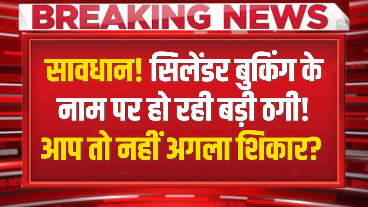 सावधान! सिलेंडर बुकिंग के नाम पर हो रही बड़ी ठगी! कहीं आप तो नहीं अगला शिकार? हो जाएं ख़बरदार !