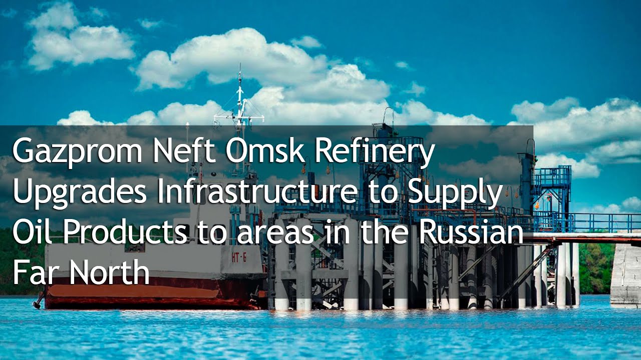 Gazprom Neft Omsk Refinery Upgrades Infrastructure to Supply Oil Products to areas in the Russian Fa