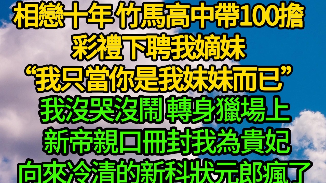 相戀十年 竹馬高中帶100擔彩禮下聘我嫡妹“我只當你是我妹妹而已”我沒哭沒鬧 轉身獵場上 新帝親口冊封我為貴妃。向來冷清的新科狀元郎瘋了