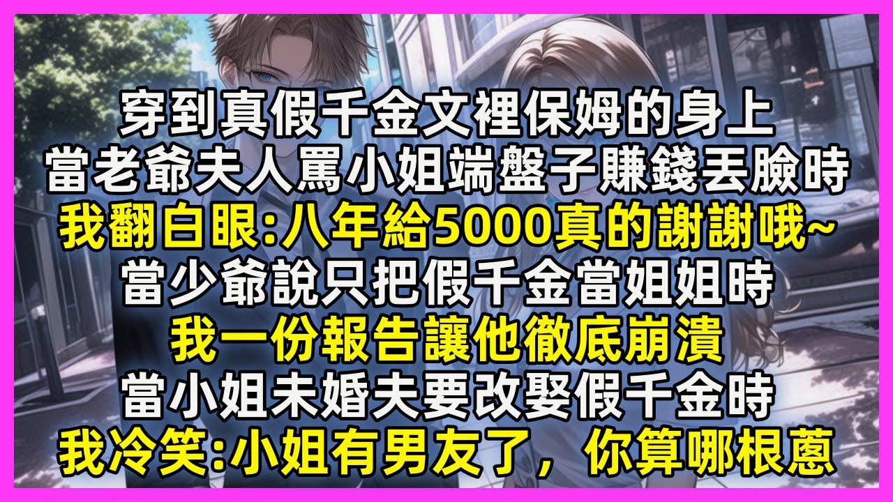 穿到真假千金文裡保姆的身上，當老爺夫人罵小姐端盤子賺錢丟臉時，我翻白眼八年給5000真的謝謝哦~當少爺說只把假千金當姐姐時，我一份報告讓他徹底崩潰，當小姐未婚夫要改娶假千金時，我冷笑小姐有男友了，你算