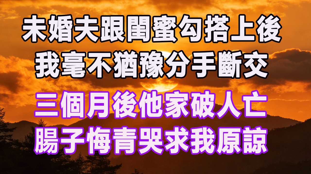 未婚夫跟閨蜜勾搭上後，我毫不猶豫分手斷交，三個月後他家破人亡，腸子悔青哭求我原諒。#情感故事 #退休生活 #子女孝顺 #老人频道 #生活哲学 #自主养老