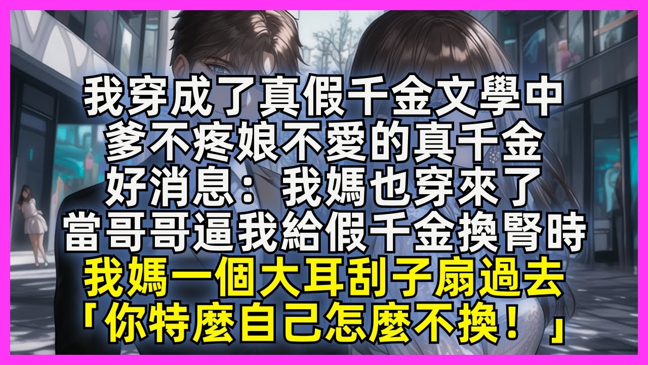【完結】我穿成了真假千金文學中，爹不疼娘不愛的真千金，消息：我媽也穿來了。當哥哥逼我給假千金換腎時。我媽一個大耳刮子扇過去：「你特麼自己怎麼不換！」