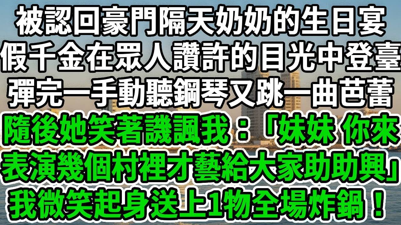 被認回豪門隔天奶奶的生日宴，假千金在眾人讚許的目光中登臺，彈完一手動聽鋼琴又跳一曲芭蕾，隨後她笑著譏諷我： 妹妹 你來表演幾個村裡才藝給大家助助興，我微笑起身送上1物全場炸鍋！#风起云涌 #爽文