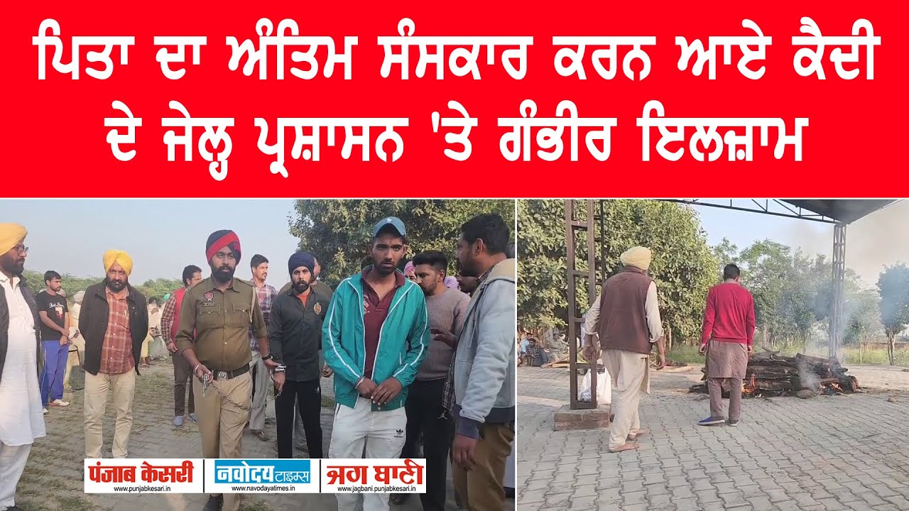 ਪਿਤਾ ਦਾ ਅੰਤਿਮ ਸੰਸਕਾਰ ਕਰਨ ਆਏ ਕੈਦੀ ਨੇ ਜੇਲ੍ਹ ਪ੍ਰਸ਼ਾਸਨ 'ਤੇ ਲਗਾਏ ਗੰਭੀਰ ਇਲਜ਼ਾਮ, ਕੀਤੇ ਵੱਡੇ ਖੁਲਾਸੇ