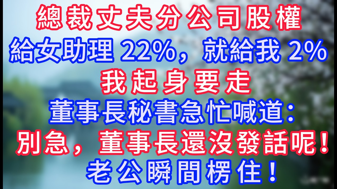 總裁丈夫分公司股權，給女助理 22%，就給我 2%，我起身要走，董事長秘書急忙喊道：“別急，董事長還沒發話呢！” 老公瞬間楞住！#岁月温情 #情感故事#幸福生活#為人處世#生活經驗#婆媳故事