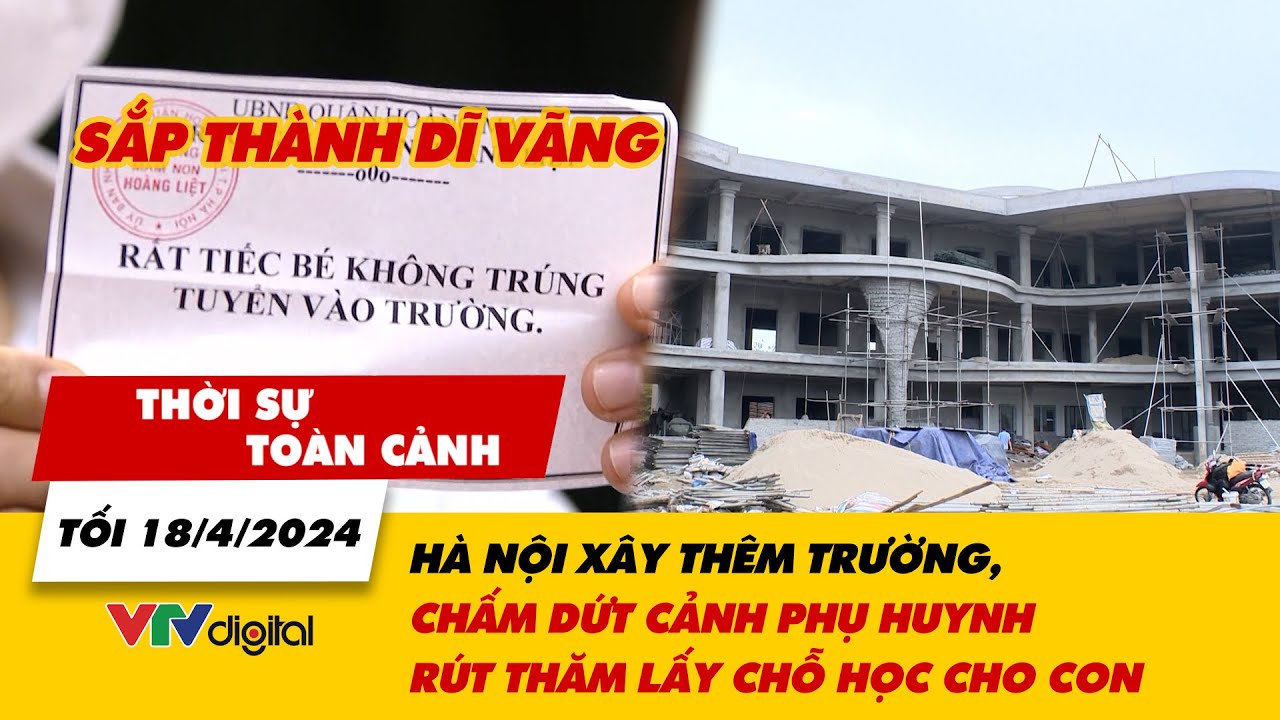 Thời sự toàn cảnh 18/4: Hà Nội xây thêm trường, chấm dứt cảnh phụ huynh rút thăm lấy chỗ học cho con