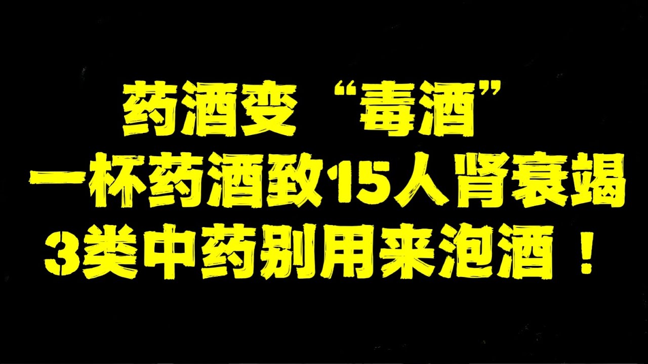 药酒变“毒酒”，一杯药酒致15人肾衰竭！3类中药别用来泡酒！