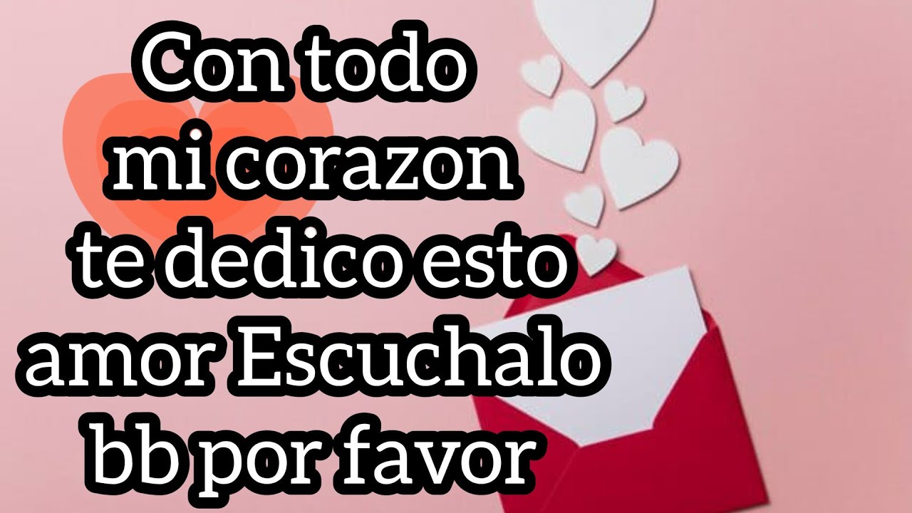 Con todo mi corazon te dedico esto amor Escuchalo bb por favor