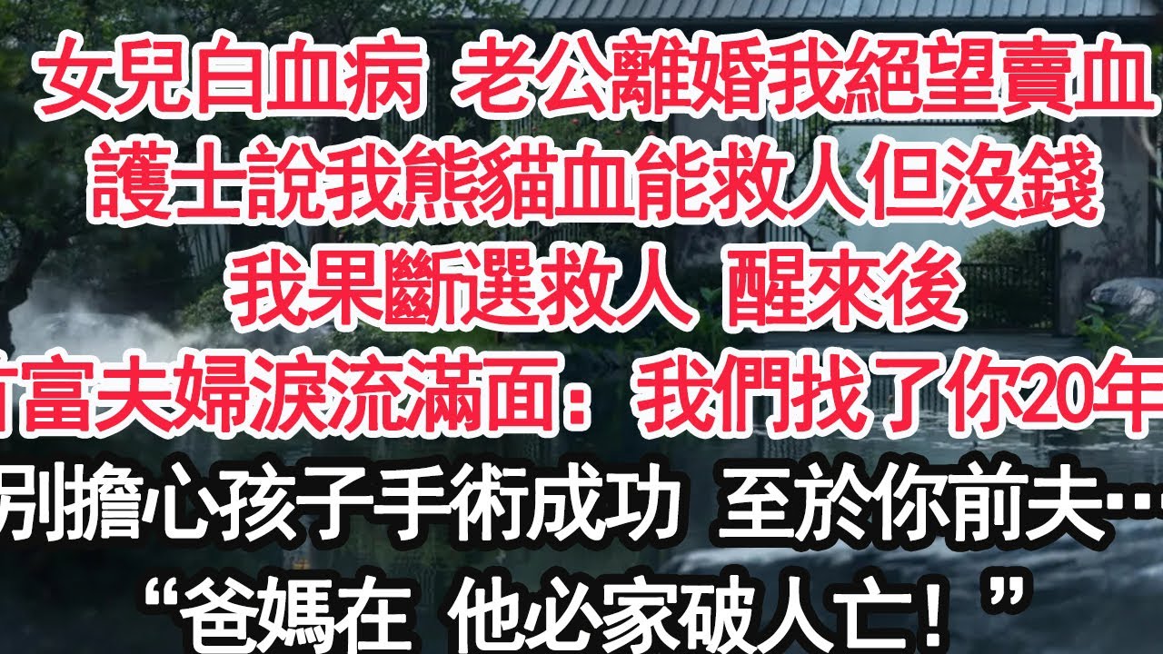 女兒白血病 老公離婚我絕望賣血護士說我熊貓血能救人但沒錢我果斷選救人 醒來後首富夫婦淚流滿面：我們找了你20年！別擔心孩子手術成功 至於你前夫…“爸媽在 他必家破人亡！”【亞男】【大女主】【婚姻自主】
