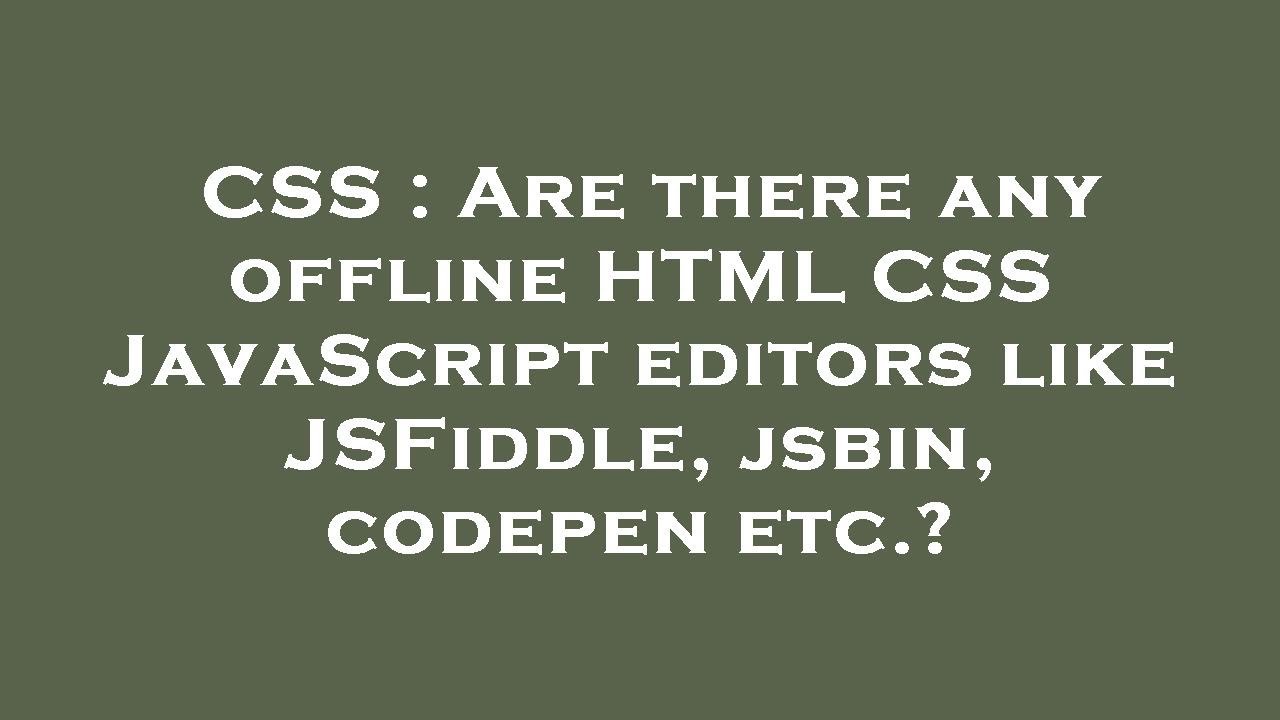 CSS : Are there any offline HTML CSS JavaScript editors like JSFiddle, jsbin, codepen etc.?