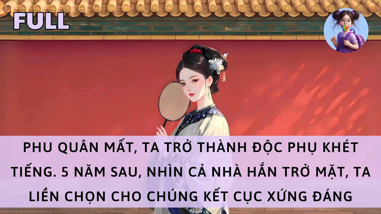 [FULL] PHU QUÂN MẤT, TA THÀNH ĐỘC PHỤ. 5 NĂM SAU, CẢ NHÀ HẮN TRỞ MẶT, TA CHỌN HỌ KẾT CỤC XỨNG ĐÁNG