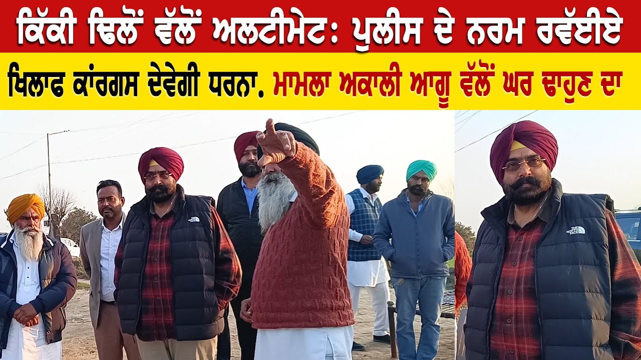 ਕਿੱਕੀ ਢਿਲੋਂ ਵੱਲੋਂ ਅਲਟੀਮੇਟ, ਪੁਲੀਸ ਦੇ ਨਰਮ ਰਵੱਈਏ ਖਿਲਾਫ ਕਾਂਰਗਸ ਧਰਨਾ, ਮਾਮਲਾ ਅਕਾਲੀ ਆਗੂ ਵੱਲੋਂ ਘਰ ਢਾਹੁਣ ਦਾ