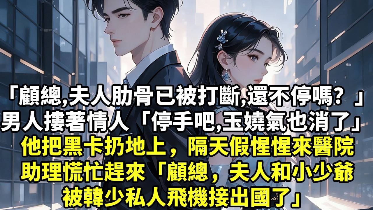 「顧總，夫人肋骨已經被打斷，還不停嗎？」男人摟著情人「停手吧，玉嬈氣也消了」他把黑卡扔地上，隔天假惺惺來醫院助理慌忙趕來「顧總，夫人和小少爺被韓少私人飛機接出國了」#豪門言情#為人處世#大女主